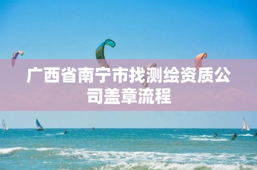 广西省南宁市找测绘资质公司盖章流程