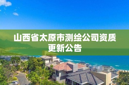 山西省太原市测绘公司资质更新公告