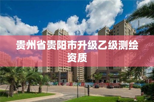 贵州省贵阳市升级乙级测绘资质