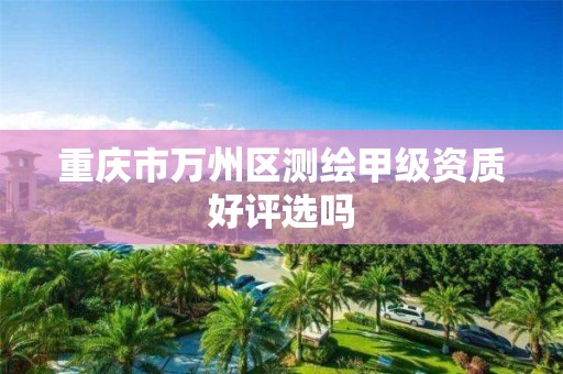 重庆市万州区测绘甲级资质好评选吗