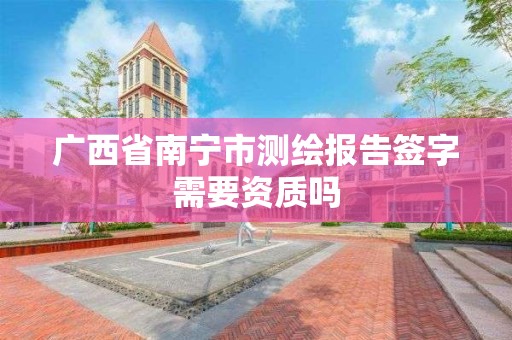 广西省南宁市测绘报告签字需要资质吗