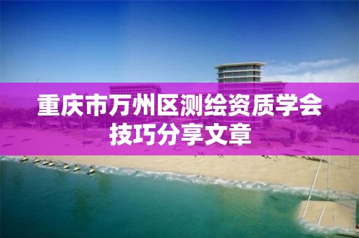 重庆市万州区测绘资质学会技巧分享文章