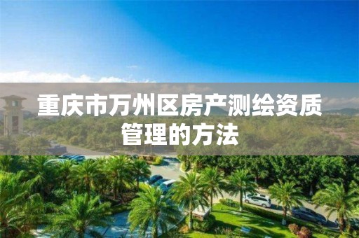 重庆市万州区房产测绘资质管理的方法