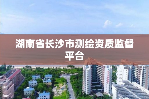 湖南省长沙市测绘资质监督平台