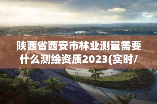 陕西省西安市林业测量需要什么测绘资质2023(实时/更新中)