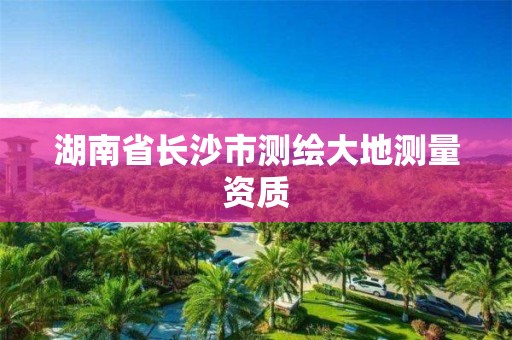 湖南省长沙市测绘大地测量资质