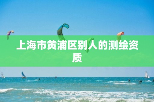 上海市黄浦区别人的测绘资质