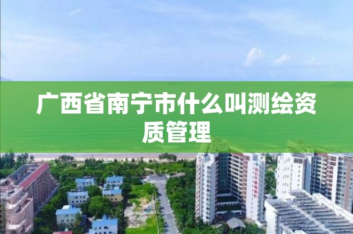 广西省南宁市什么叫测绘资质管理