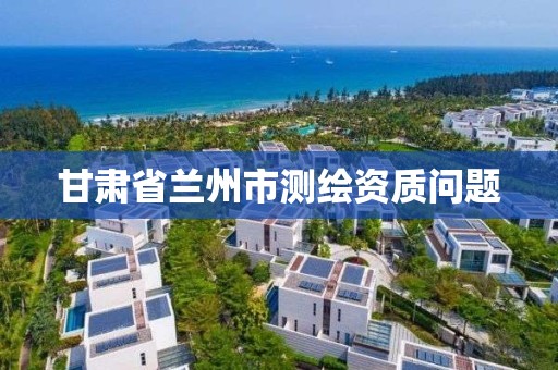 甘肃省兰州市测绘资质问题