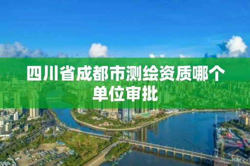 四川省成都市测绘资质哪个单位审批