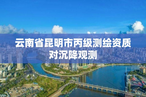 云南省昆明市丙级测绘资质对沉降观测