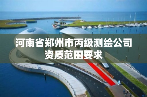 河南省郑州市丙级测绘公司资质范围要求