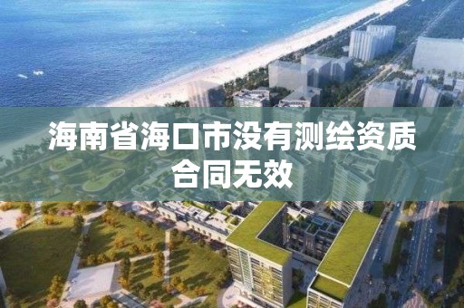 海南省海口市没有测绘资质合同无效