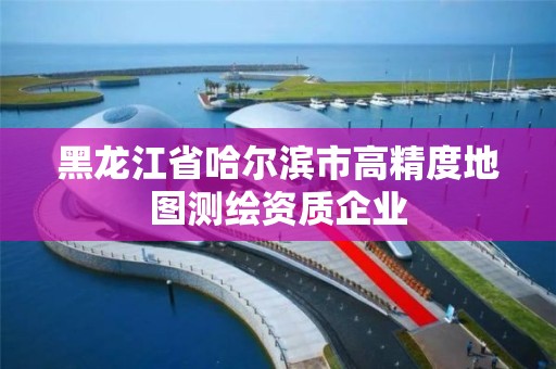 黑龙江省哈尔滨市高精度地图测绘资质企业