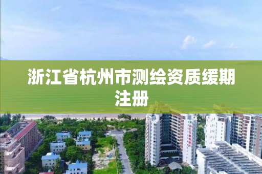 浙江省杭州市测绘资质缓期注册