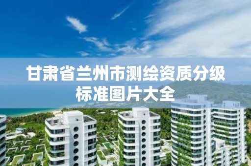 甘肃省兰州市测绘资质分级标准图片大全