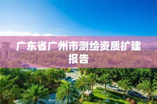 广东省广州市测绘资质扩建报告