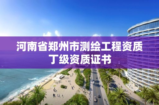 河南省郑州市测绘工程资质丁级资质证书