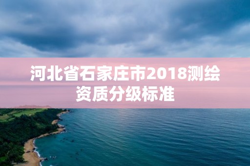 河北省石家庄市2018测绘资质分级标准