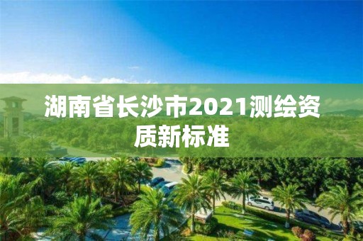 湖南省长沙市2021测绘资质新标准