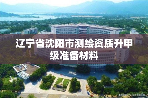 辽宁省沈阳市测绘资质升甲级准备材料