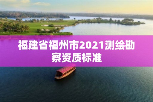 福建省福州市2021测绘勘察资质标准