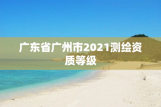 广东省广州市2021测绘资质等级