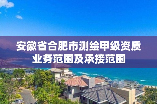 安徽省合肥市测绘甲级资质业务范围及承接范围