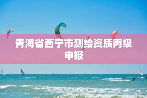 青海省西宁市测绘资质丙级申报