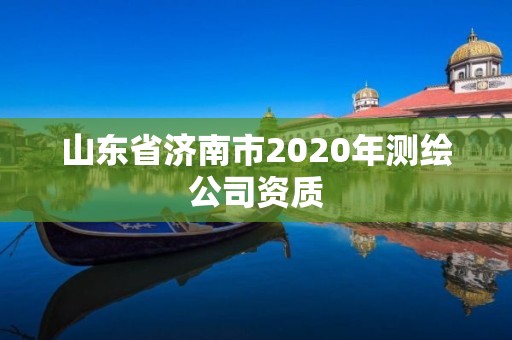 山东省济南市2020年测绘公司资质