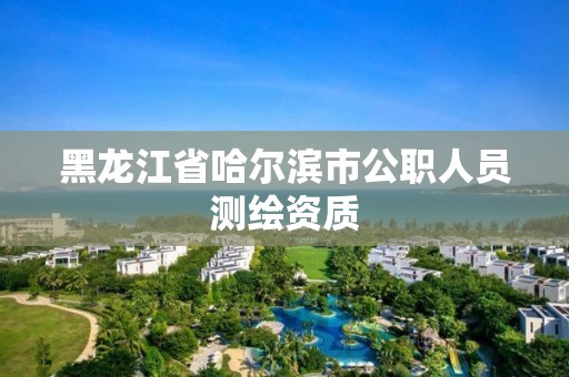 黑龙江省哈尔滨市公职人员测绘资质