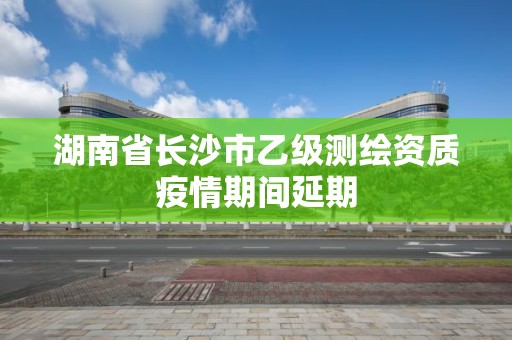 湖南省长沙市乙级测绘资质疫情期间延期