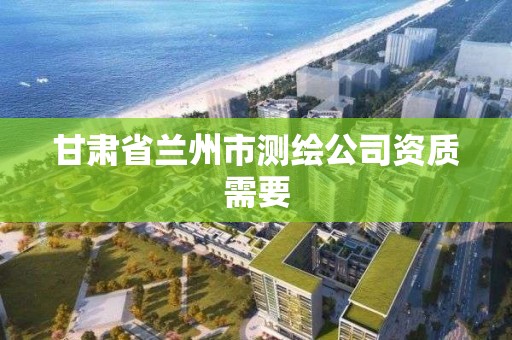 甘肃省兰州市测绘公司资质需要