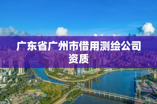 广东省广州市借用测绘公司资质