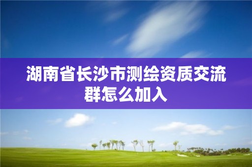 湖南省长沙市测绘资质交流群怎么加入