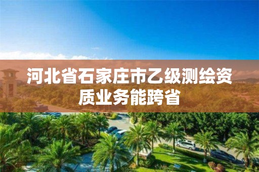 河北省石家庄市乙级测绘资质业务能跨省