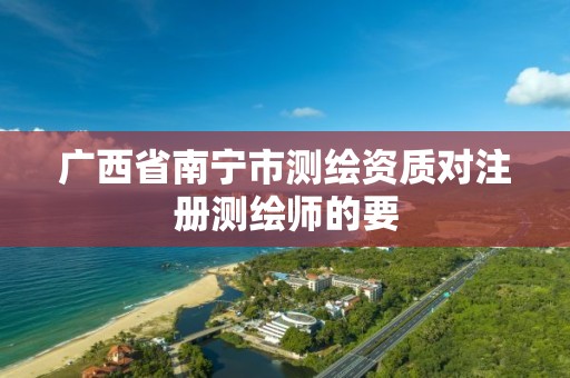 广西省南宁市测绘资质对注册测绘师的要