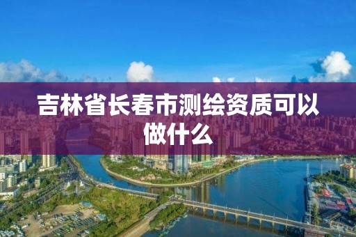 吉林省长春市测绘资质可以做什么