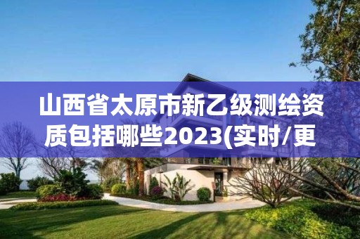 山西省太原市新乙级测绘资质包括哪些2023(实时/更新中)