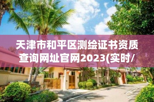 天津市和平区测绘证书资质查询网址官网2023(实时/更新中)