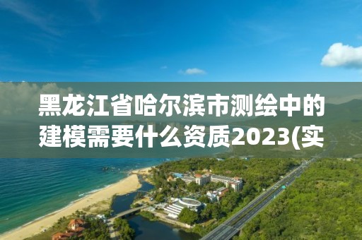 黑龙江省哈尔滨市测绘中的建模需要什么资质2023(实时/更新中)