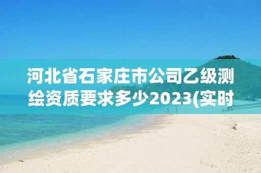 河北省石家庄市公司乙级测绘资质要求多少2023(实时/更新中)