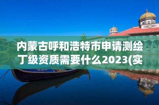 内蒙古呼和浩特市申请测绘丁级资质需要什么2023(实时/更新中)