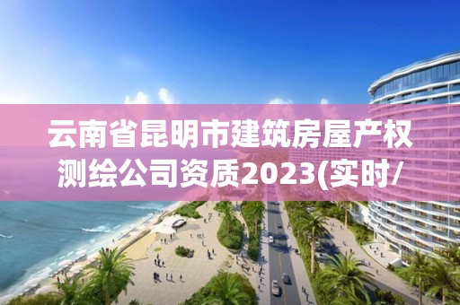 云南省昆明市建筑房屋产权测绘公司资质2023(实时/更新中)