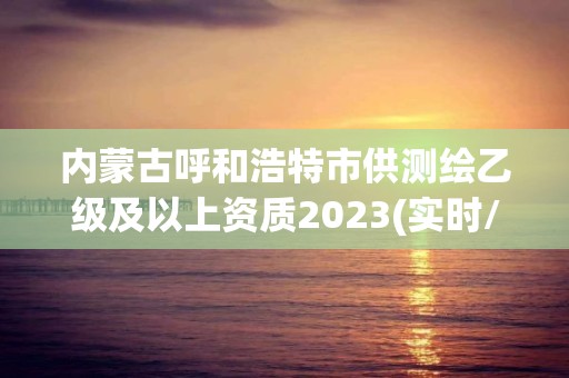 内蒙古呼和浩特市供测绘乙级及以上资质2023(实时/更新中)