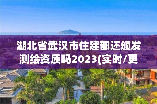 湖北省武汉市住建部还颁发测绘资质吗2023(实时/更新中)