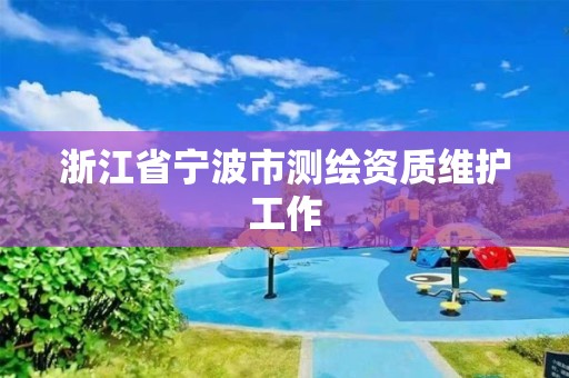 浙江省宁波市测绘资质维护工作