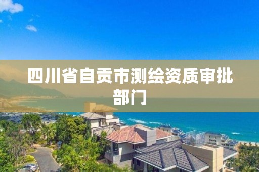 四川省自贡市测绘资质审批部门