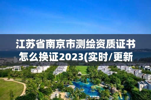 江苏省南京市测绘资质证书怎么换证2023(实时/更新中)