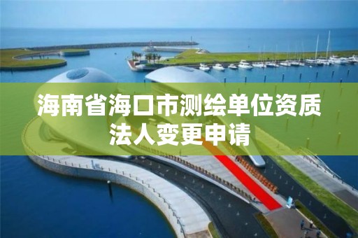 海南省海口市测绘单位资质法人变更申请